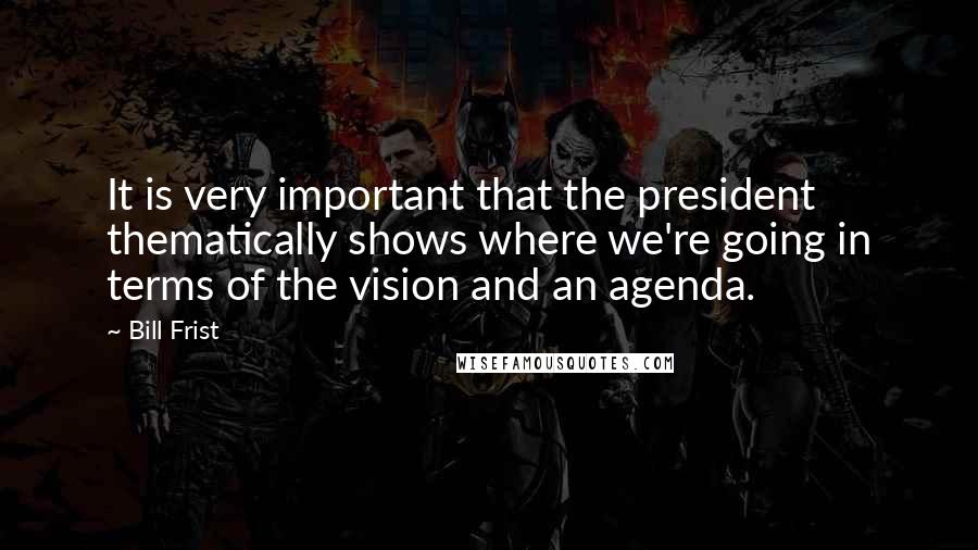 Bill Frist Quotes: It is very important that the president thematically shows where we're going in terms of the vision and an agenda.