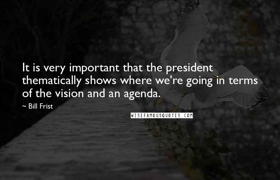Bill Frist Quotes: It is very important that the president thematically shows where we're going in terms of the vision and an agenda.