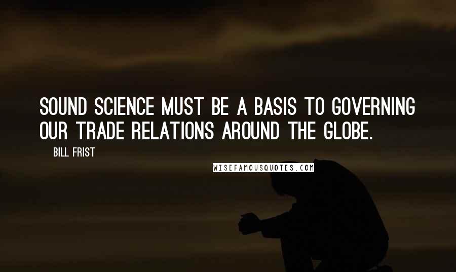 Bill Frist Quotes: Sound science must be a basis to governing our trade relations around the globe.