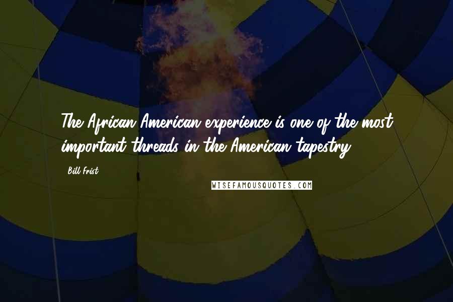 Bill Frist Quotes: The African-American experience is one of the most important threads in the American tapestry.