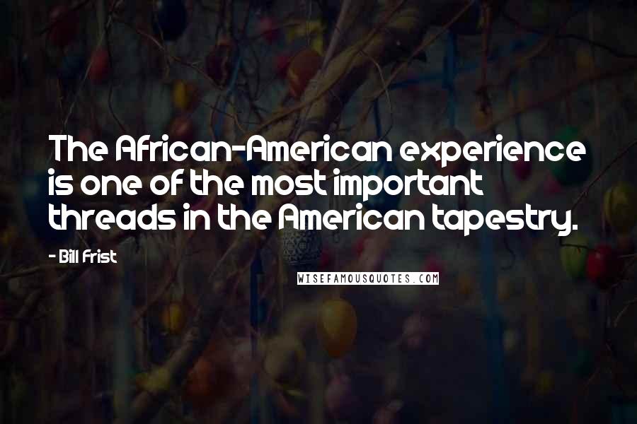 Bill Frist Quotes: The African-American experience is one of the most important threads in the American tapestry.