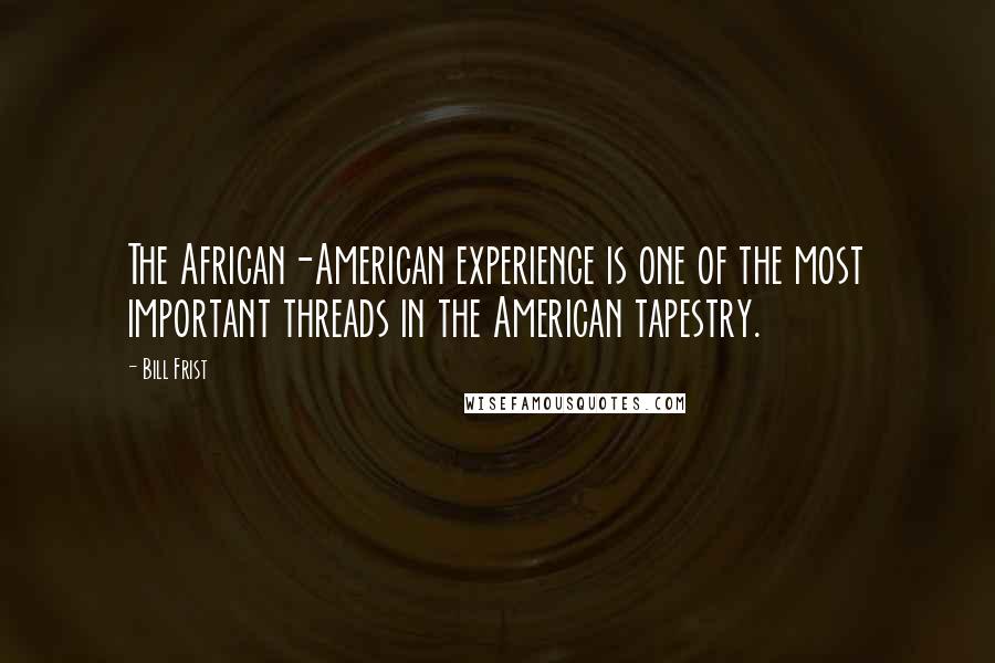 Bill Frist Quotes: The African-American experience is one of the most important threads in the American tapestry.