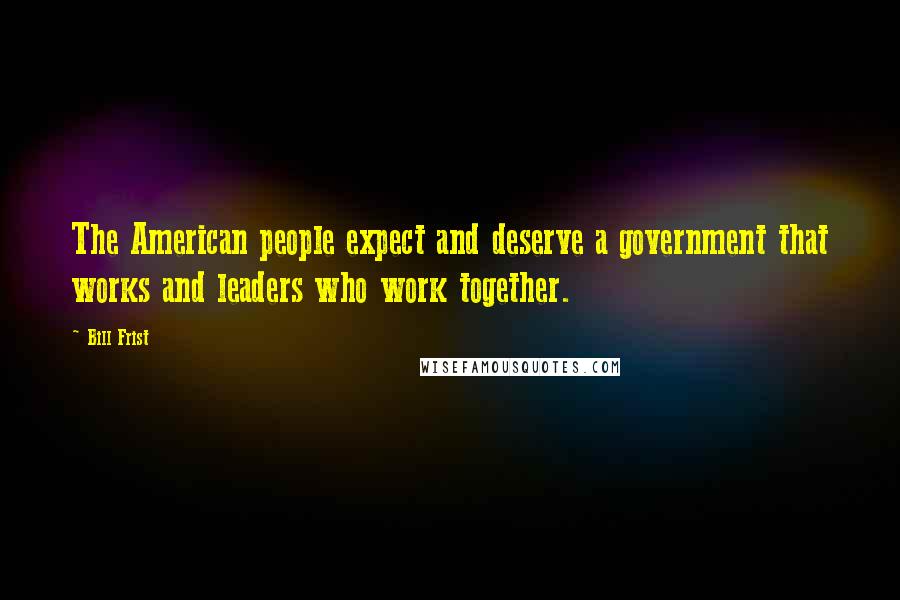 Bill Frist Quotes: The American people expect and deserve a government that works and leaders who work together.