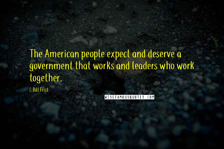 Bill Frist Quotes: The American people expect and deserve a government that works and leaders who work together.