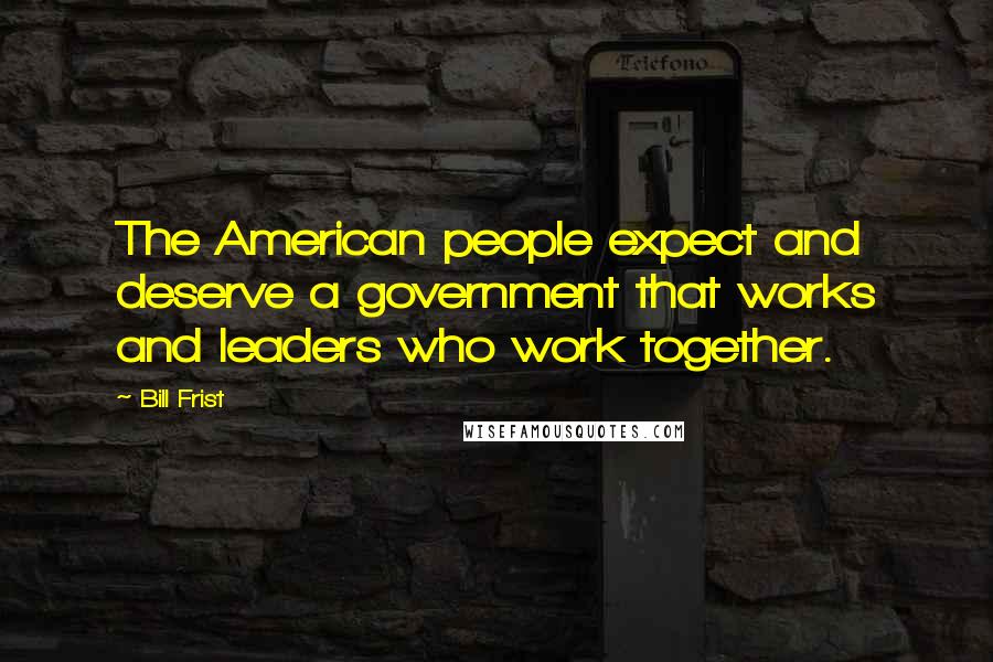 Bill Frist Quotes: The American people expect and deserve a government that works and leaders who work together.