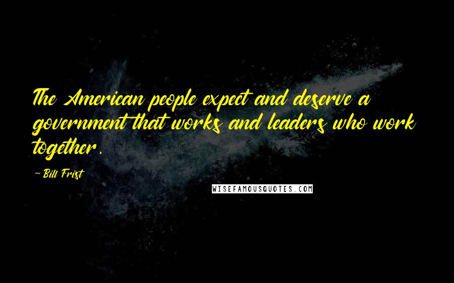 Bill Frist Quotes: The American people expect and deserve a government that works and leaders who work together.
