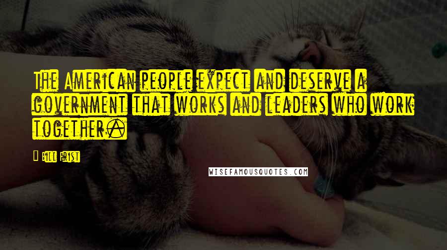 Bill Frist Quotes: The American people expect and deserve a government that works and leaders who work together.