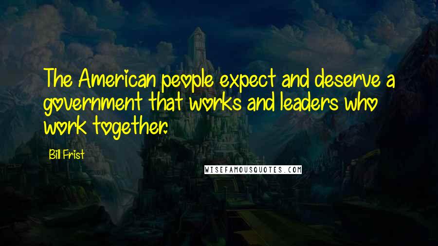 Bill Frist Quotes: The American people expect and deserve a government that works and leaders who work together.