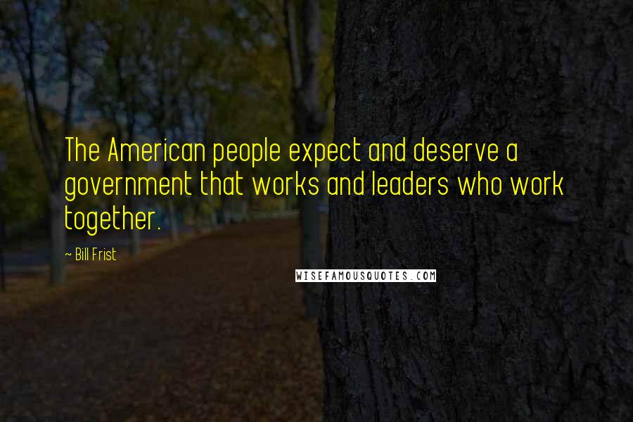 Bill Frist Quotes: The American people expect and deserve a government that works and leaders who work together.