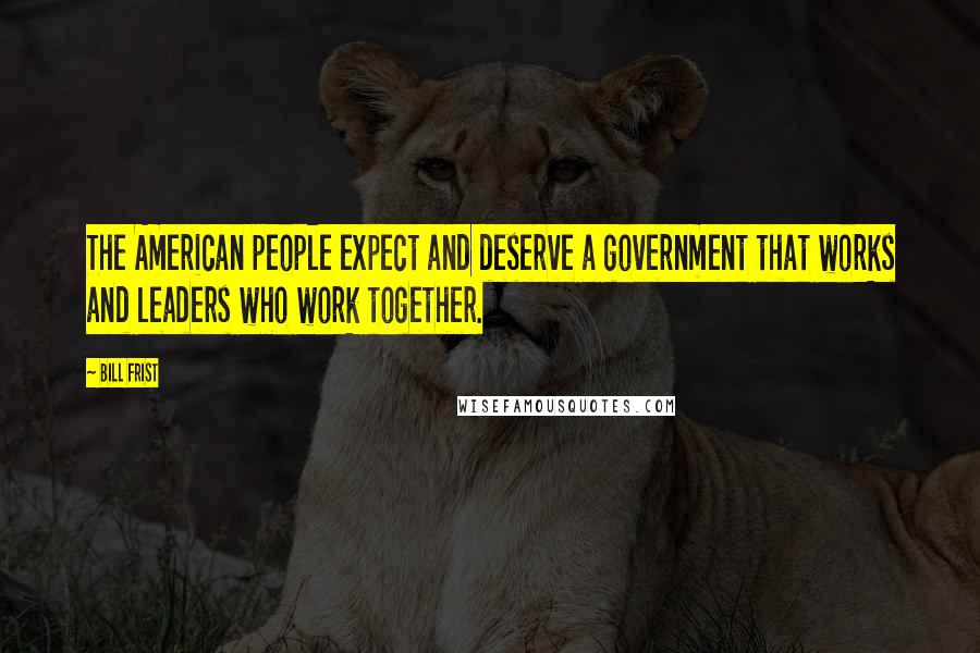 Bill Frist Quotes: The American people expect and deserve a government that works and leaders who work together.