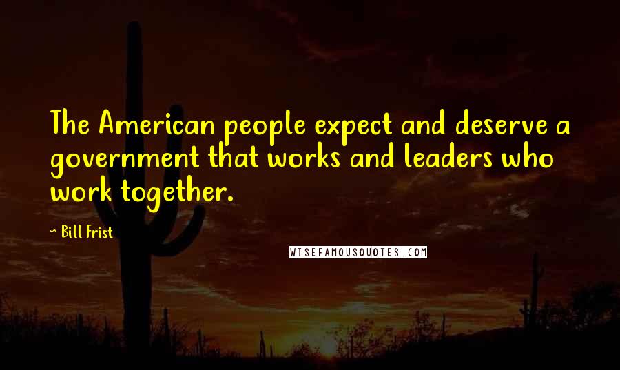 Bill Frist Quotes: The American people expect and deserve a government that works and leaders who work together.