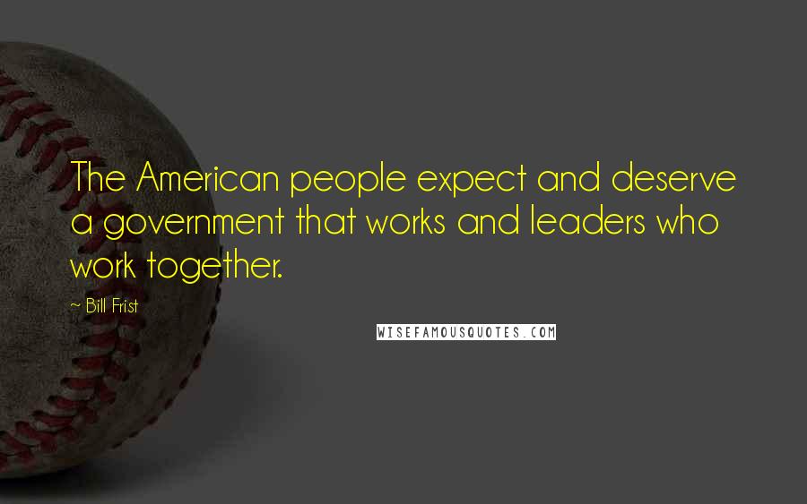 Bill Frist Quotes: The American people expect and deserve a government that works and leaders who work together.