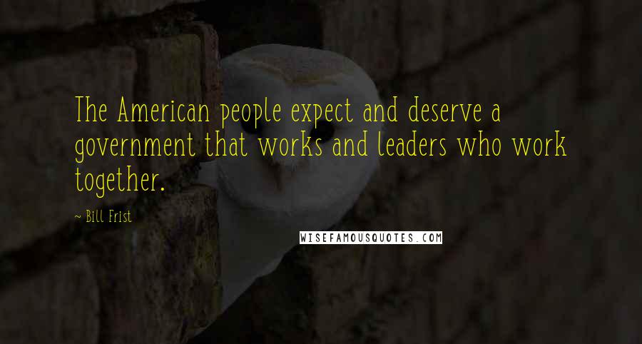 Bill Frist Quotes: The American people expect and deserve a government that works and leaders who work together.