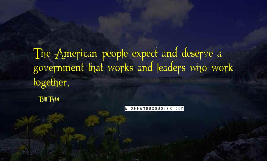 Bill Frist Quotes: The American people expect and deserve a government that works and leaders who work together.