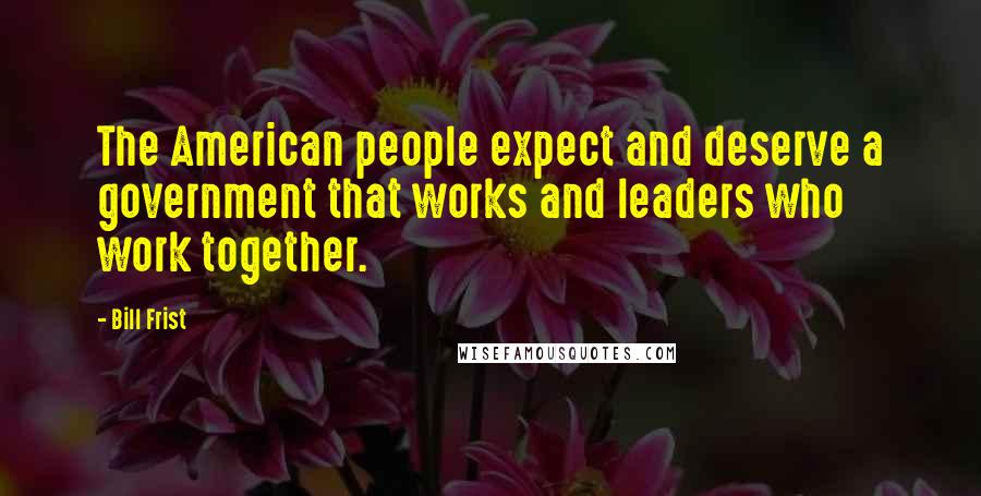 Bill Frist Quotes: The American people expect and deserve a government that works and leaders who work together.