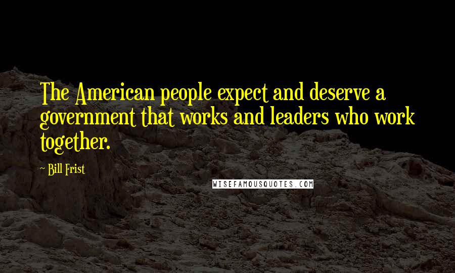 Bill Frist Quotes: The American people expect and deserve a government that works and leaders who work together.