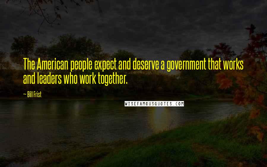 Bill Frist Quotes: The American people expect and deserve a government that works and leaders who work together.