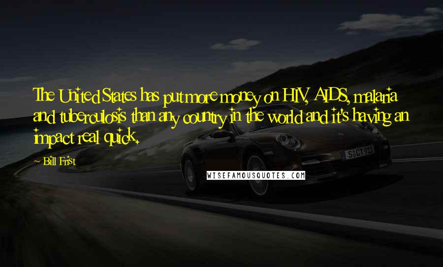 Bill Frist Quotes: The United States has put more money on HIV, AIDS, malaria and tuberculosis than any country in the world and it's having an impact real quick.