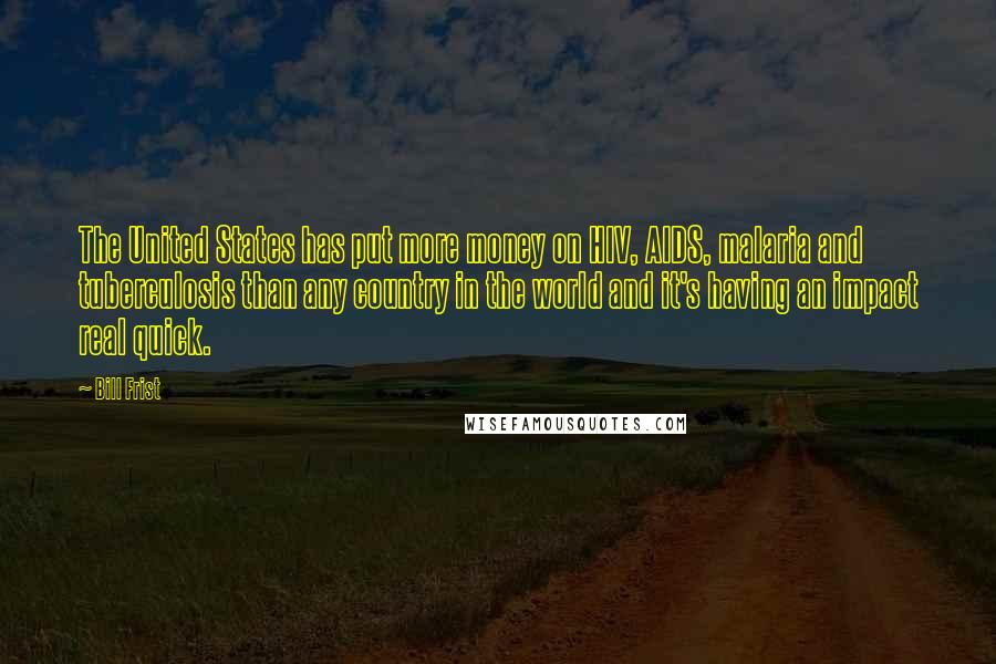 Bill Frist Quotes: The United States has put more money on HIV, AIDS, malaria and tuberculosis than any country in the world and it's having an impact real quick.