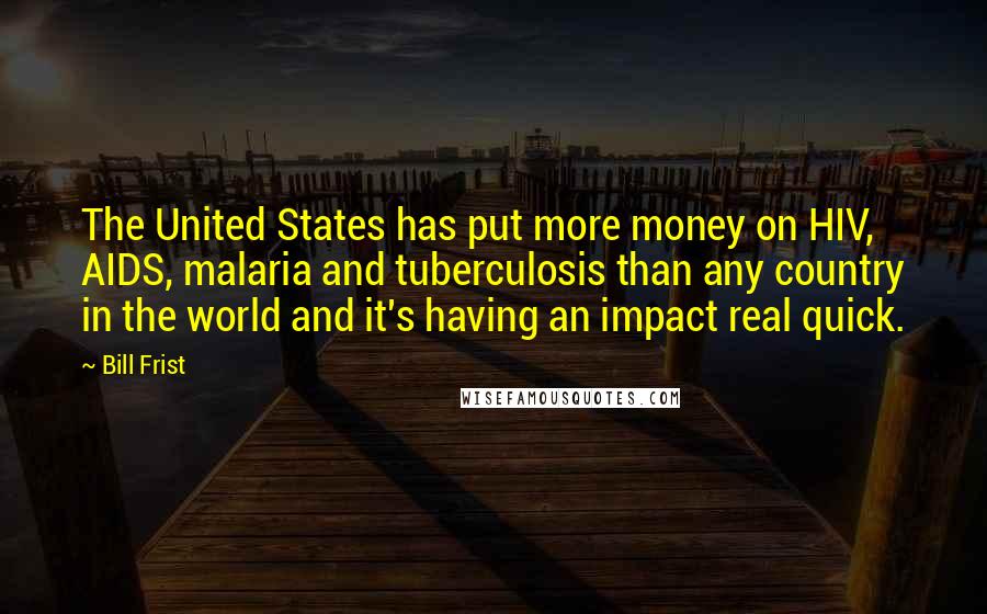 Bill Frist Quotes: The United States has put more money on HIV, AIDS, malaria and tuberculosis than any country in the world and it's having an impact real quick.