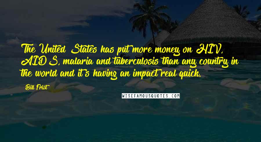 Bill Frist Quotes: The United States has put more money on HIV, AIDS, malaria and tuberculosis than any country in the world and it's having an impact real quick.