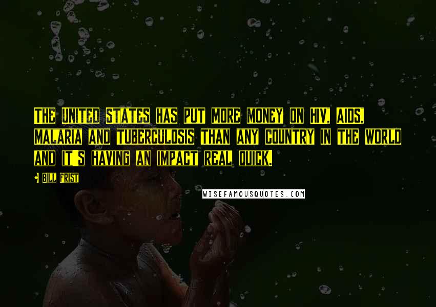 Bill Frist Quotes: The United States has put more money on HIV, AIDS, malaria and tuberculosis than any country in the world and it's having an impact real quick.