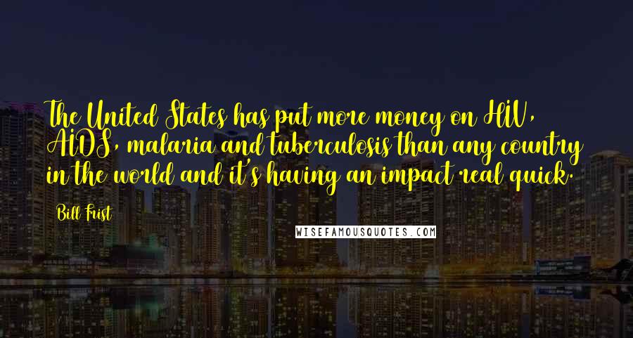 Bill Frist Quotes: The United States has put more money on HIV, AIDS, malaria and tuberculosis than any country in the world and it's having an impact real quick.