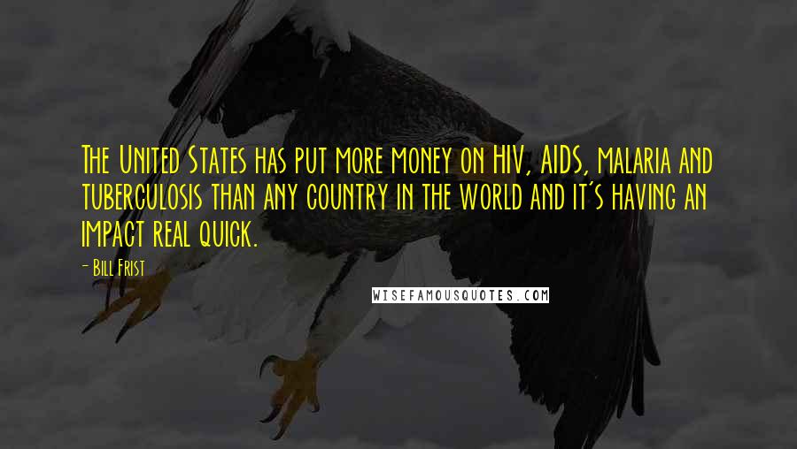 Bill Frist Quotes: The United States has put more money on HIV, AIDS, malaria and tuberculosis than any country in the world and it's having an impact real quick.