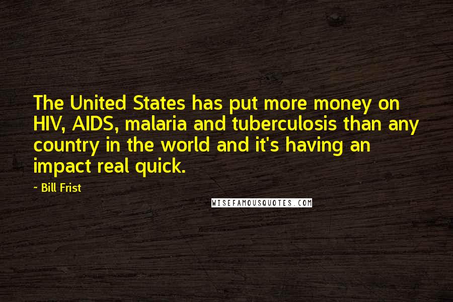 Bill Frist Quotes: The United States has put more money on HIV, AIDS, malaria and tuberculosis than any country in the world and it's having an impact real quick.