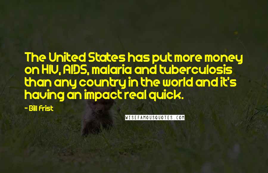 Bill Frist Quotes: The United States has put more money on HIV, AIDS, malaria and tuberculosis than any country in the world and it's having an impact real quick.