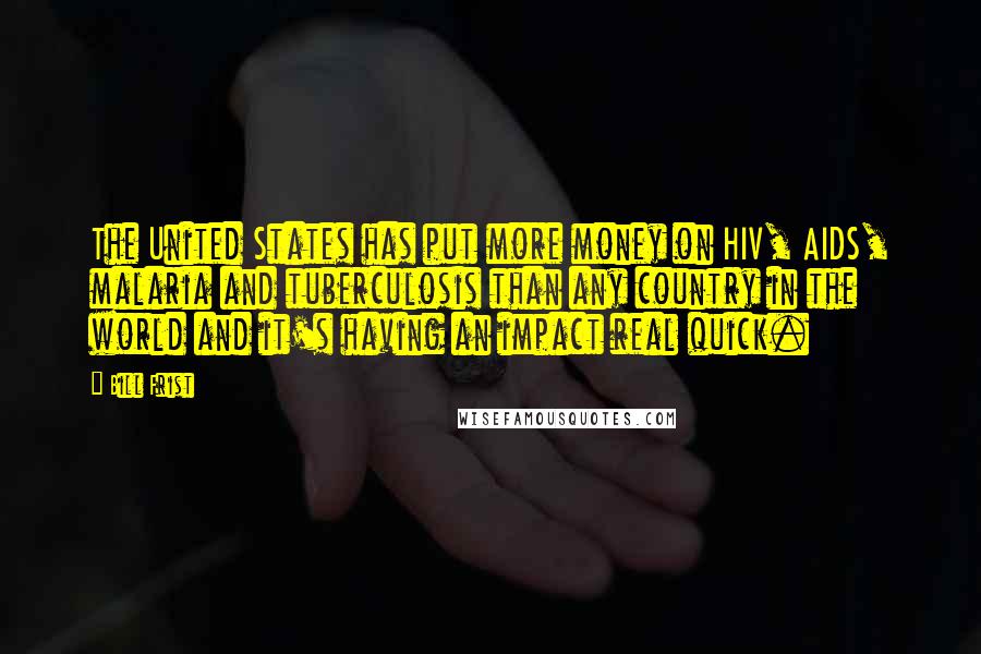 Bill Frist Quotes: The United States has put more money on HIV, AIDS, malaria and tuberculosis than any country in the world and it's having an impact real quick.