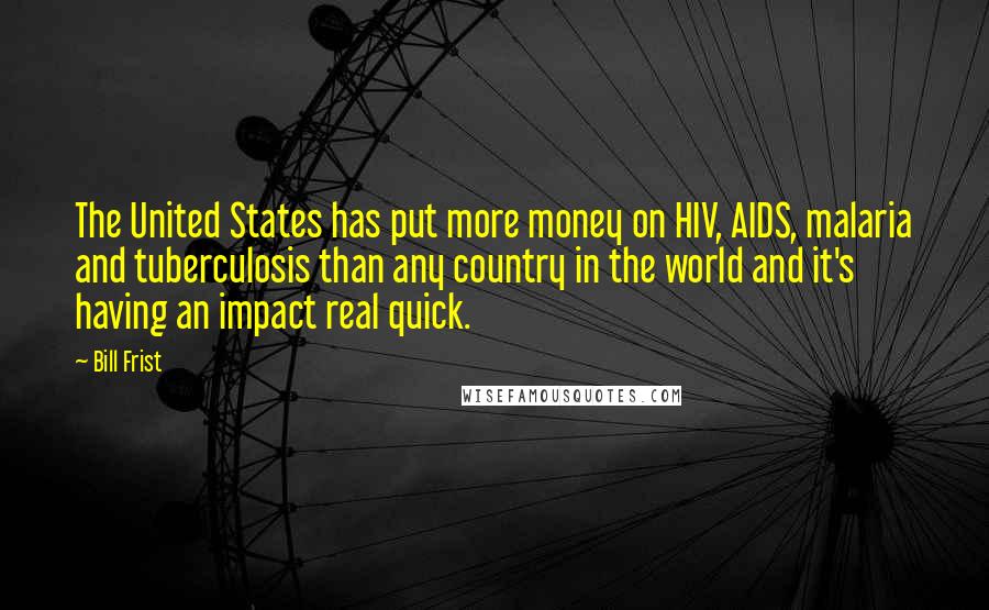 Bill Frist Quotes: The United States has put more money on HIV, AIDS, malaria and tuberculosis than any country in the world and it's having an impact real quick.