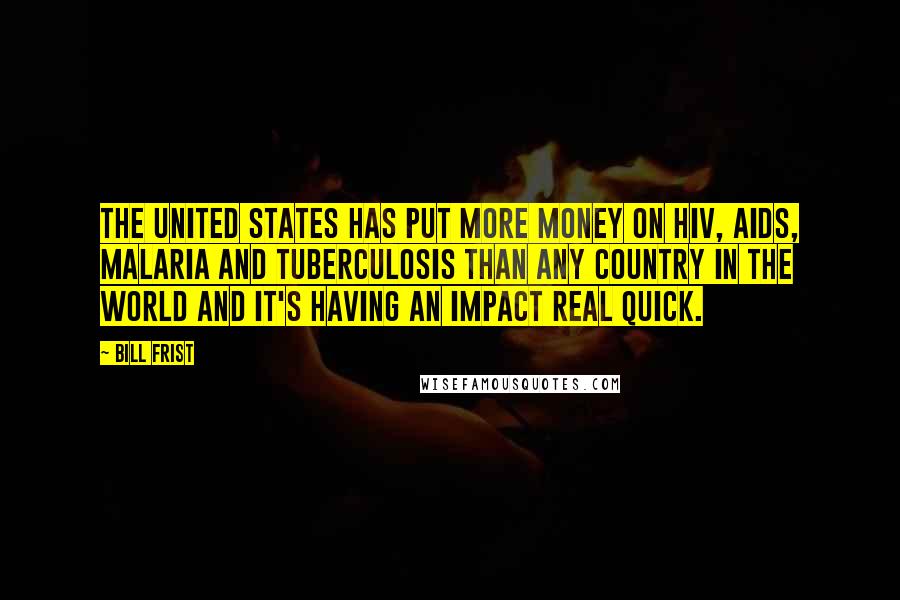 Bill Frist Quotes: The United States has put more money on HIV, AIDS, malaria and tuberculosis than any country in the world and it's having an impact real quick.