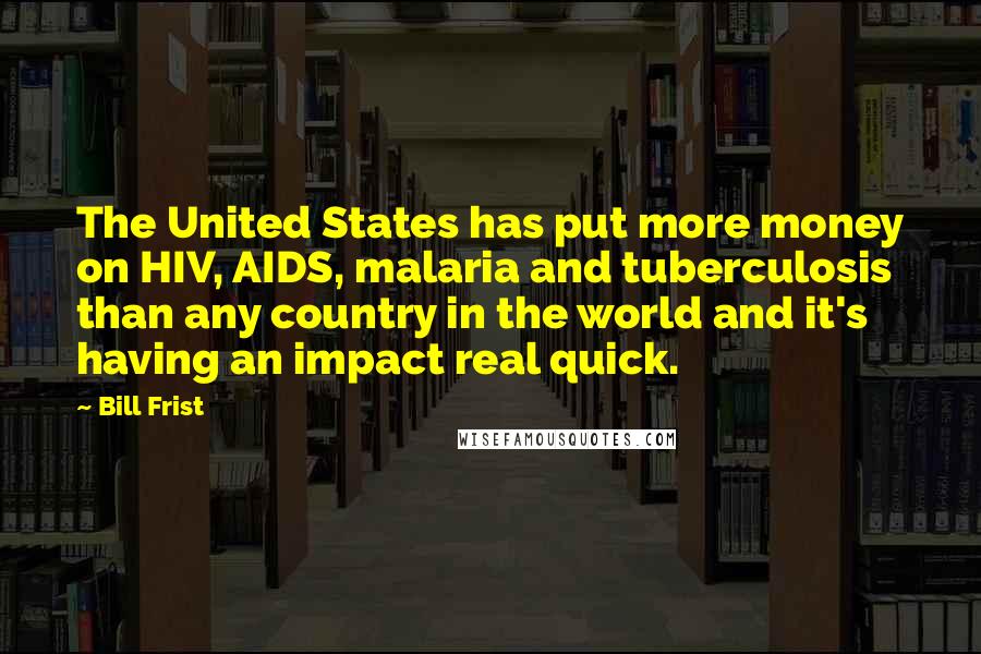 Bill Frist Quotes: The United States has put more money on HIV, AIDS, malaria and tuberculosis than any country in the world and it's having an impact real quick.