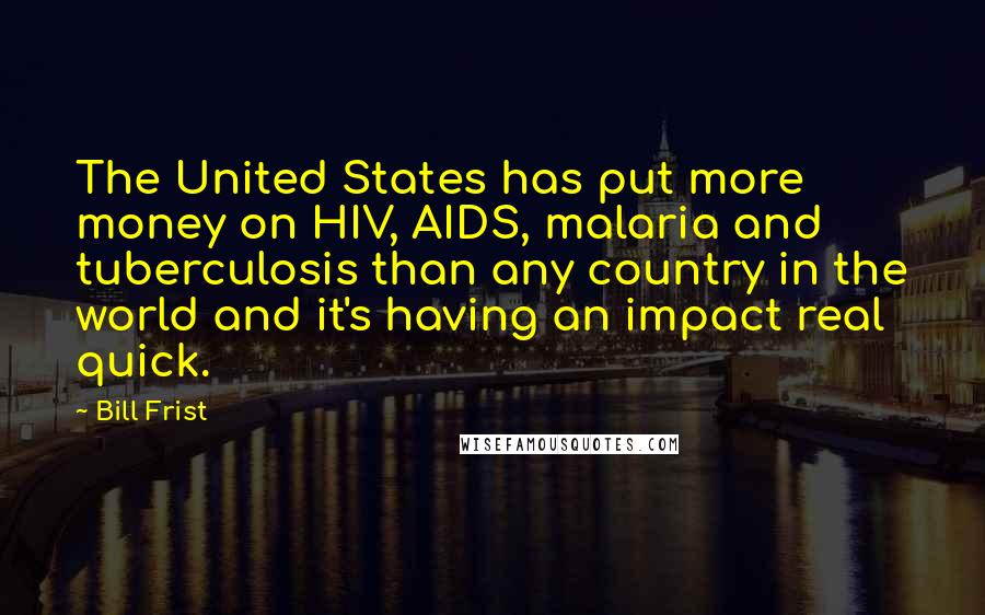 Bill Frist Quotes: The United States has put more money on HIV, AIDS, malaria and tuberculosis than any country in the world and it's having an impact real quick.
