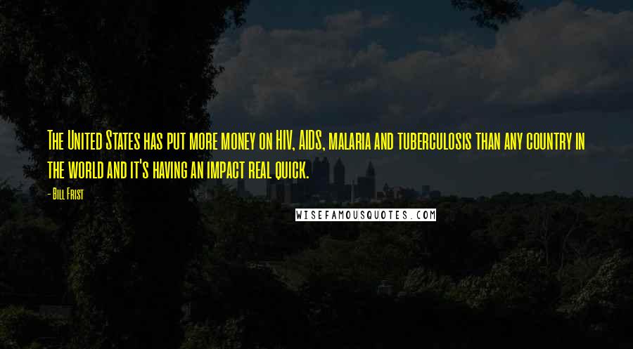 Bill Frist Quotes: The United States has put more money on HIV, AIDS, malaria and tuberculosis than any country in the world and it's having an impact real quick.