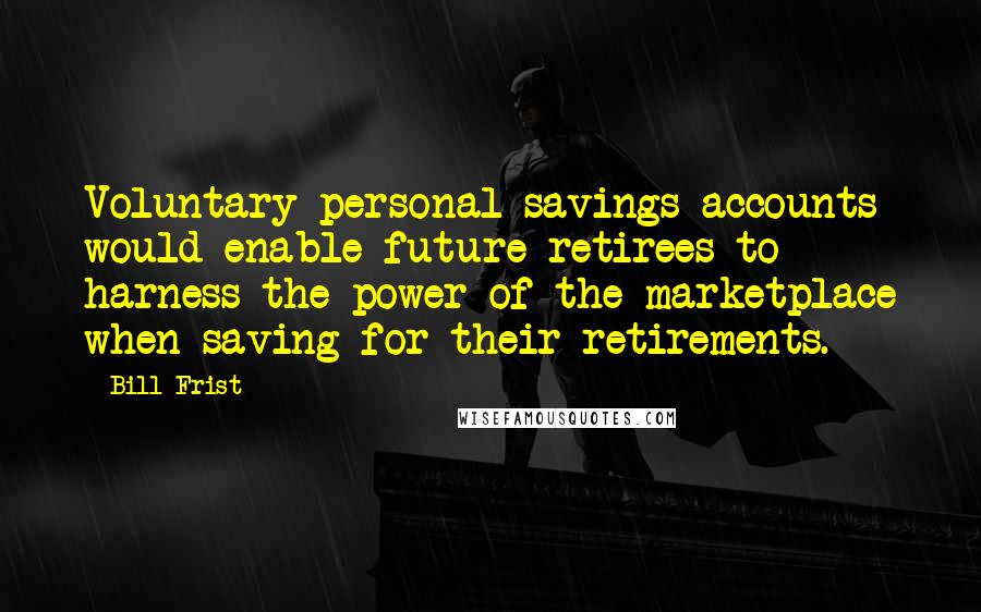 Bill Frist Quotes: Voluntary personal savings accounts would enable future retirees to harness the power of the marketplace when saving for their retirements.