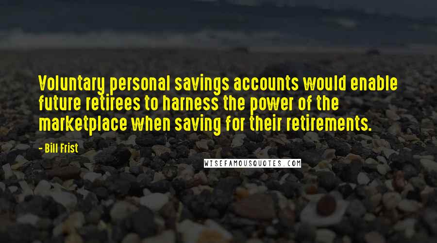 Bill Frist Quotes: Voluntary personal savings accounts would enable future retirees to harness the power of the marketplace when saving for their retirements.