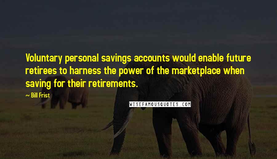 Bill Frist Quotes: Voluntary personal savings accounts would enable future retirees to harness the power of the marketplace when saving for their retirements.