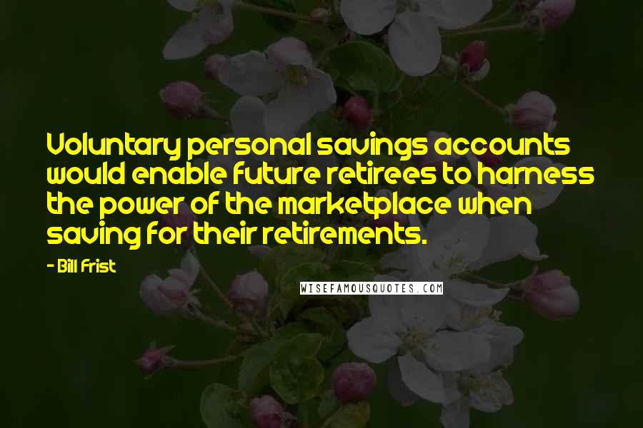 Bill Frist Quotes: Voluntary personal savings accounts would enable future retirees to harness the power of the marketplace when saving for their retirements.