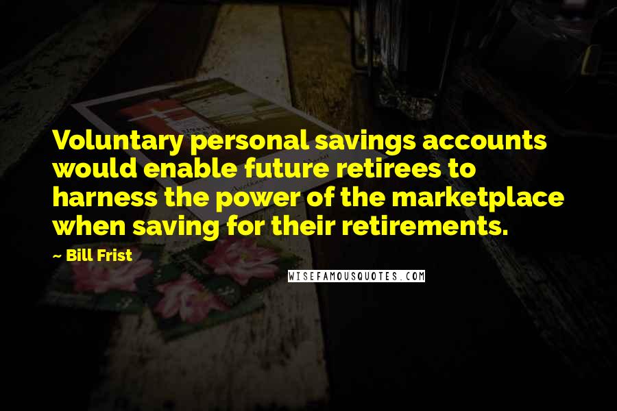 Bill Frist Quotes: Voluntary personal savings accounts would enable future retirees to harness the power of the marketplace when saving for their retirements.