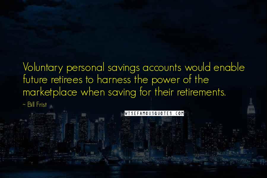 Bill Frist Quotes: Voluntary personal savings accounts would enable future retirees to harness the power of the marketplace when saving for their retirements.