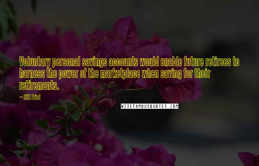 Bill Frist Quotes: Voluntary personal savings accounts would enable future retirees to harness the power of the marketplace when saving for their retirements.