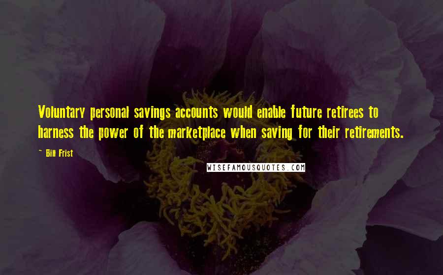 Bill Frist Quotes: Voluntary personal savings accounts would enable future retirees to harness the power of the marketplace when saving for their retirements.