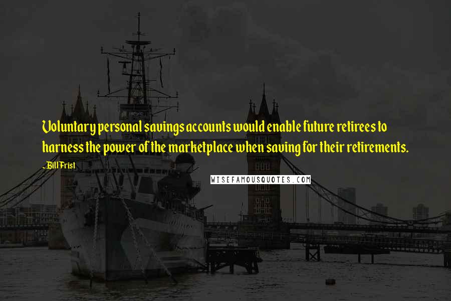 Bill Frist Quotes: Voluntary personal savings accounts would enable future retirees to harness the power of the marketplace when saving for their retirements.