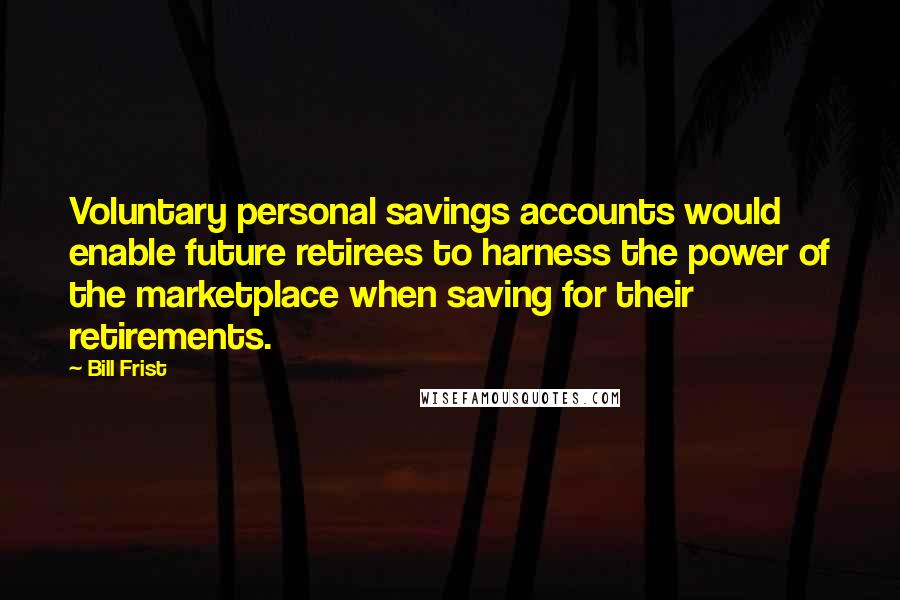 Bill Frist Quotes: Voluntary personal savings accounts would enable future retirees to harness the power of the marketplace when saving for their retirements.