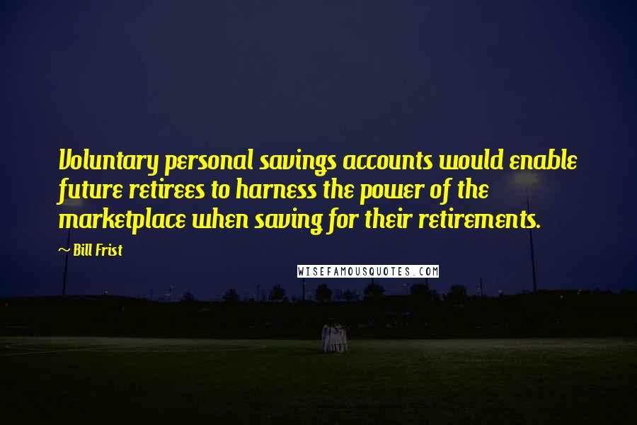 Bill Frist Quotes: Voluntary personal savings accounts would enable future retirees to harness the power of the marketplace when saving for their retirements.