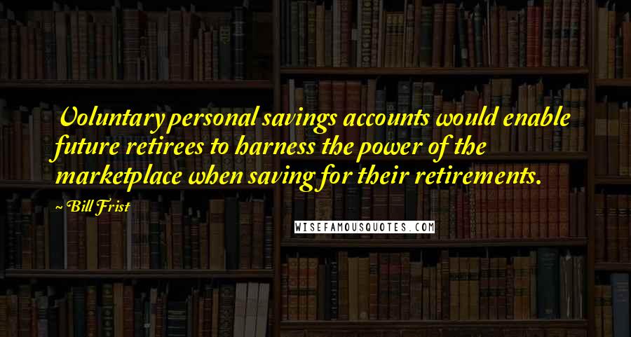 Bill Frist Quotes: Voluntary personal savings accounts would enable future retirees to harness the power of the marketplace when saving for their retirements.