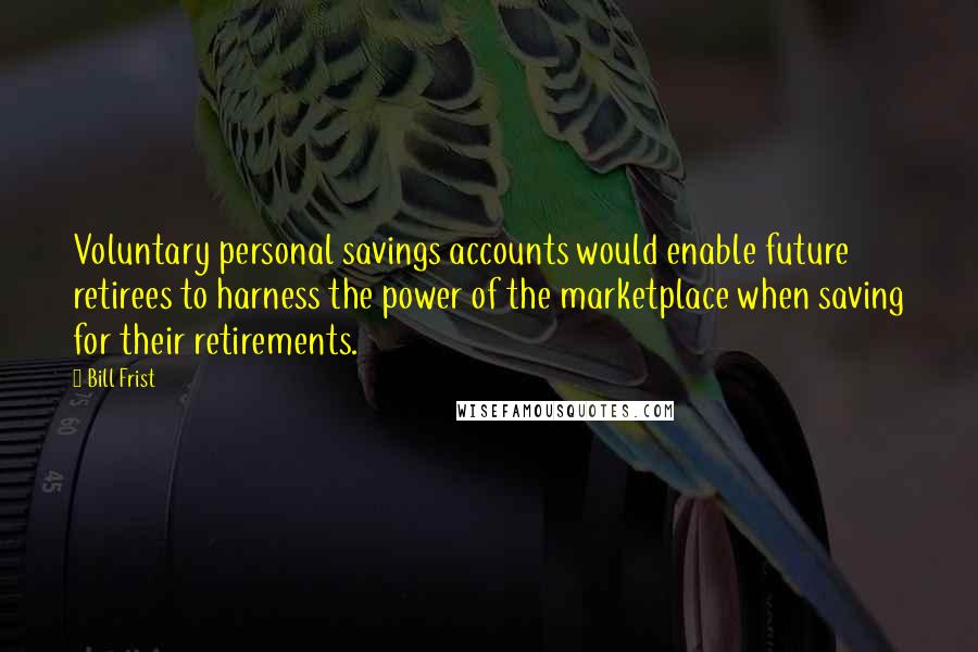 Bill Frist Quotes: Voluntary personal savings accounts would enable future retirees to harness the power of the marketplace when saving for their retirements.