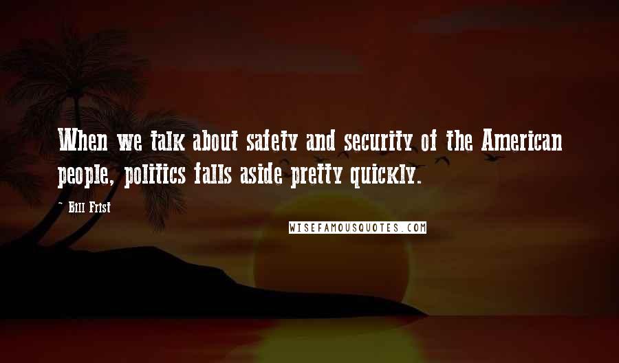 Bill Frist Quotes: When we talk about safety and security of the American people, politics falls aside pretty quickly.